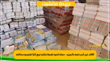 الآلاف غير المرخصة بالجيزة.. حملة أمنية تضبط مكتبة تبيع كتبًا تعليمية مخالفة
